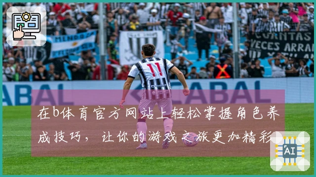 在b体育官方网站上轻松掌握角色养成技巧，让你的游戏之旅更加精彩！