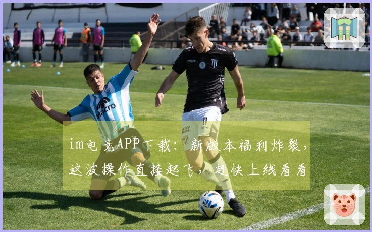 im电竞APP下载：新版本福利炸裂，这波操作直接起飞，赶快上线看看！