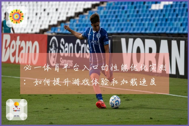必一体育平台入口的性能优化实测：如何提升游戏体验和加载速度