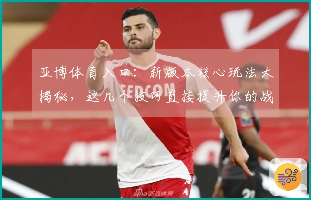 亚博体育入口：新版本核心玩法大揭秘，这几个技巧直接提升你的战场收益！