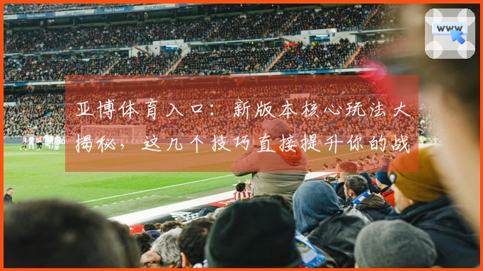 亚博体育入口：新版本核心玩法大揭秘，这几个技巧直接提升你的战场收益！