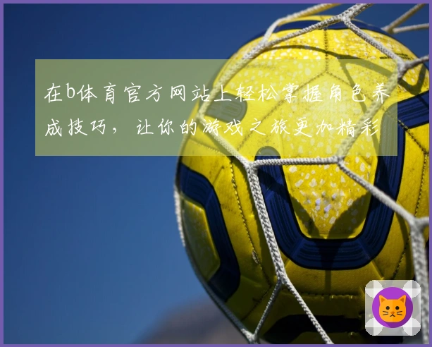 在b体育官方网站上轻松掌握角色养成技巧，让你的游戏之旅更加精彩！