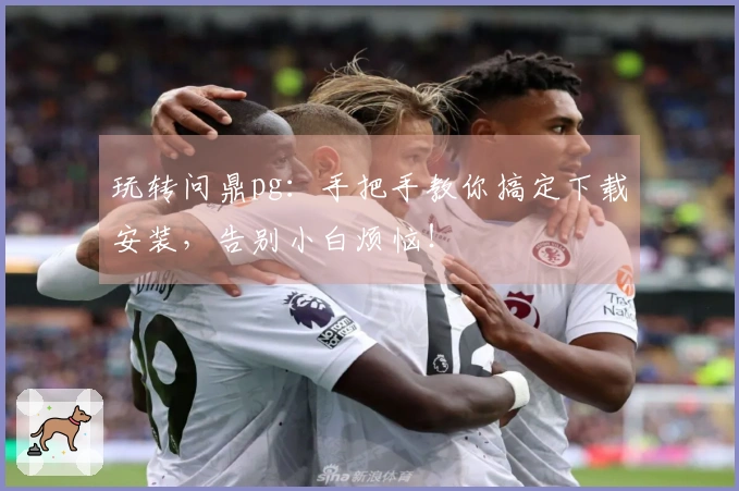 玩转问鼎pg：手把手教你搞定下载安装，告别小白烦恼！