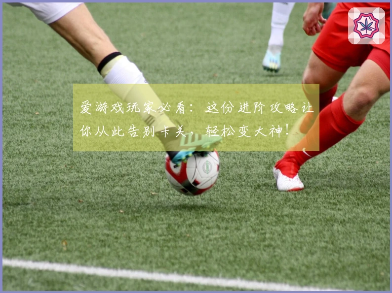 爱游戏玩家必看：这份进阶攻略让你从此告别卡关，轻松变大神！